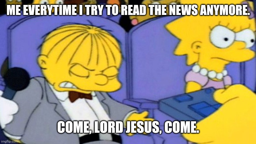 I guess Lot too was vexed in his righteous soul (2 Peter 2). |  ME EVERYTIME I TRY TO READ THE NEWS ANYMORE. COME, LORD JESUS, COME. | image tagged in ralph wiggum heartbreak,news,heartbreak,bible | made w/ Imgflip meme maker