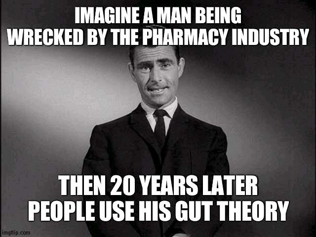 Its sad to be quite frank | IMAGINE A MAN BEING WRECKED BY THE PHARMACY INDUSTRY; THEN 20 YEARS LATER PEOPLE USE HIS GUT THEORY | image tagged in rod serling twilight zone,andrew,pharmacy,wubbzy | made w/ Imgflip meme maker
