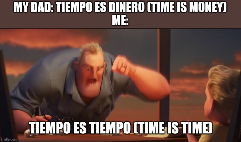 math is math | MY DAD: TIEMPO ES DINERO (TIME IS MONEY)
ME:; TIEMPO ES TIEMPO (TIME IS TIME) | image tagged in math is math | made w/ Imgflip meme maker