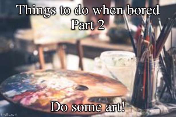 Things to do when bored (Part 2) | Things to do when bored
Part 2; Do some art! | image tagged in things to do when bored | made w/ Imgflip meme maker