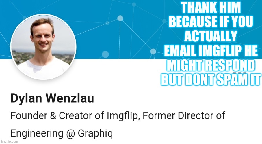 Lets make his face a featured image or something | THANK HIM BECAUSE IF YOU ACTUALLY EMAIL IMGFLIP HE MIGHT RESPOND BUT DONT SPAM IT | image tagged in dylan wenzlau | made w/ Imgflip meme maker