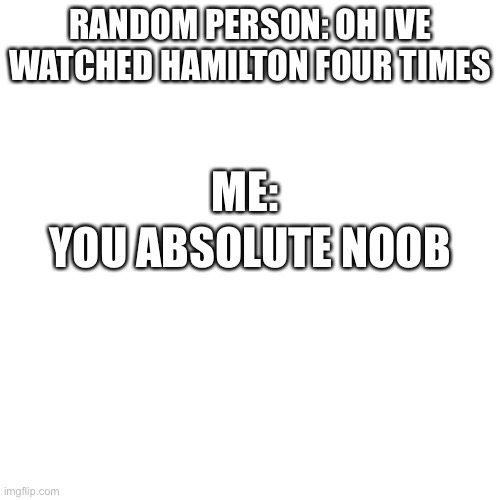 Blank Transparent Square Meme | RANDOM PERSON: OH IVE WATCHED HAMILTON FOUR TIMES; ME:; YOU ABSOLUTE NOOB | image tagged in memes,blank transparent square | made w/ Imgflip meme maker