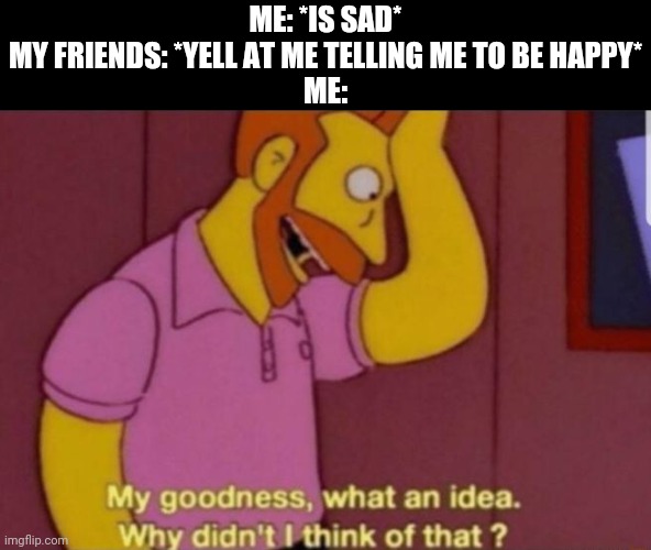 My God why didn't i think of that | ME: *IS SAD*
MY FRIENDS: *YELL AT ME TELLING ME TO BE HAPPY*
ME: | image tagged in my god why didn't i think of that | made w/ Imgflip meme maker