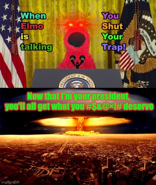 Elmo for president... | Now that I'm your president,  you'll all get what you #$&@×!# deserve | image tagged in when elmo is talking you shut your trap,elmo,president,elmo nuclear explosion,apocalypse | made w/ Imgflip meme maker