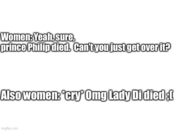 Prince Philip Lady Di Meme | Women: Yeah, sure, prince Philip died.  Can’t you just get over it? Also women: *cry* Omg Lady Di died ;( | image tagged in blank white template,prince philip,lady di,diana,royals,memes | made w/ Imgflip meme maker