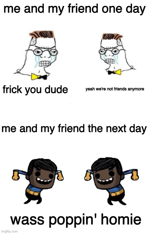me and my friend one day; frick you dude; yeah we're not friends anymore; me and my friend the next day; wass poppin' homie | image tagged in no you can't just,blank white template | made w/ Imgflip meme maker