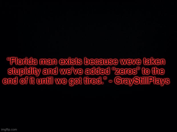 . | “Florida man exists because we’ve taken stupidity and we’ve added “zeros” to the end of it until we got tired.” - GrayStillPlays | made w/ Imgflip meme maker