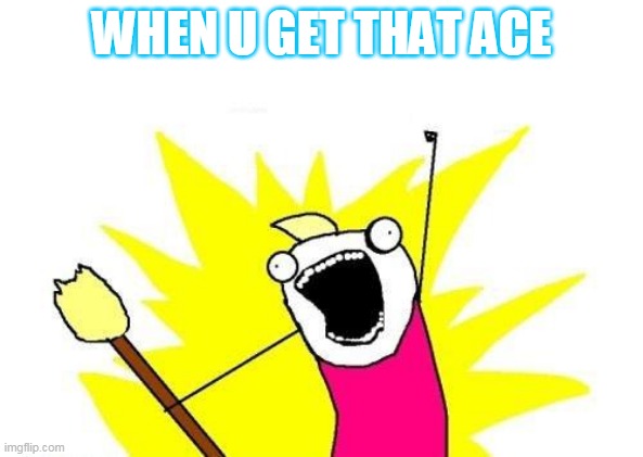 X All The Y | WHEN U GET THAT ACE | image tagged in memes,x all the y | made w/ Imgflip meme maker