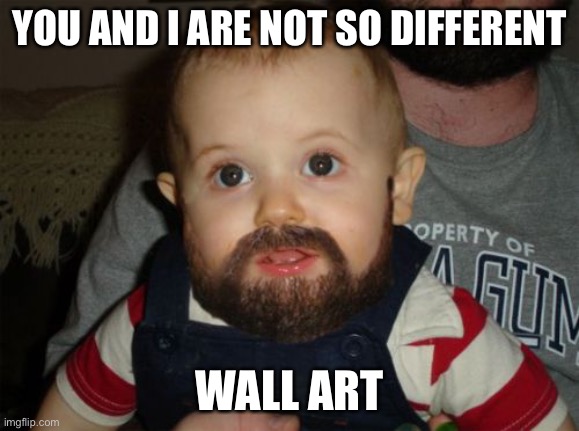 Beard Baby Meme | YOU AND I ARE NOT SO DIFFERENT WALL ART | image tagged in memes,beard baby | made w/ Imgflip meme maker