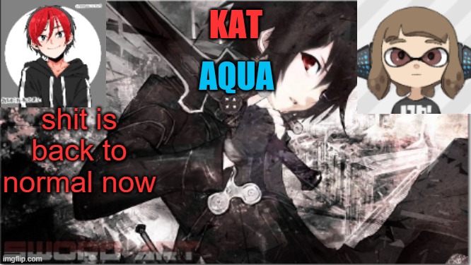 katxaqua | shit is back to normal now | image tagged in katxaqua | made w/ Imgflip meme maker