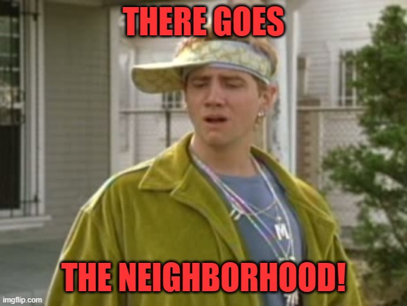 Malibu  | THERE GOES THE NEIGHBORHOOD! | image tagged in malibu | made w/ Imgflip meme maker