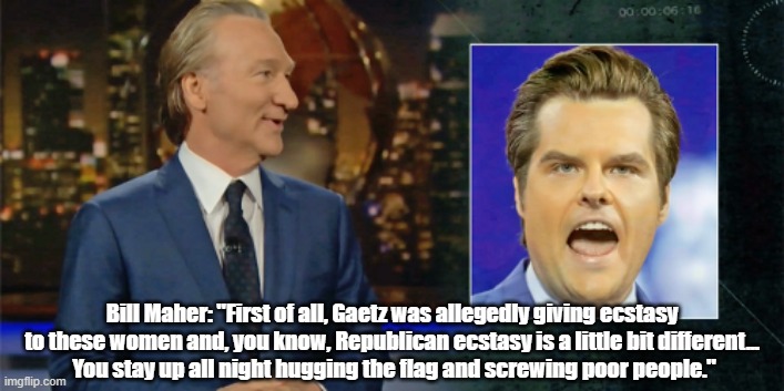 Bill Maher Comments On Matt Gaetz's Use Of The Drug Ecstasy | Bill Maher: "First of all, Gaetz was allegedly giving ecstasy to these women and, you know, Republican ecstasy is a little bit different...
 You stay up all night hugging the flag and screwing poor people." | image tagged in ecstasy,matt gaetz,bill maher,prostitution,scumbag | made w/ Imgflip meme maker