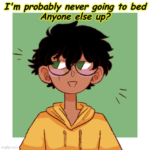 I'm probably never going to bed
Anyone else up? | made w/ Imgflip meme maker