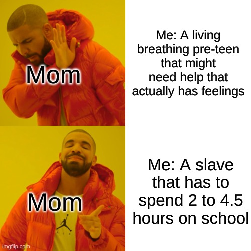 This was a joke I was thinking of this meme when I showed her the grades | Me: A living breathing pre-teen that might need help that actually has feelings; Mom; Me: A slave that has to spend 2 to 4.5 hours on school; Mom | image tagged in memes,drake hotline bling | made w/ Imgflip meme maker