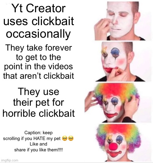 Clown Applying Makeup | Yt Creator uses clickbait occasionally; They take forever to get to the point in the videos that aren’t clickbait; They use their pet for horrible clickbait; Caption: keep scrolling if you HATE my pet 🥺🥺
Like and share if you like them!!!! | image tagged in memes,clown applying makeup | made w/ Imgflip meme maker