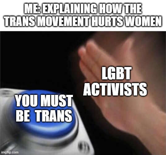 They only have 3 arguments and this is their final boss | ME: EXPLAINING HOW THE TRANS MOVEMENT HURTS WOMEN; LGBT ACTIVISTS; YOU MUST BE  TRANS | image tagged in memes,blank nut button | made w/ Imgflip meme maker