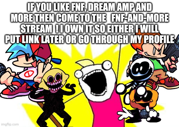 Join if you like FnF or dream smp and more! | IF YOU LIKE FNF, DREAM AMP AND MORE THEN COME TO THE   FNF-AND-MORE STREAM  ! I OWN IT SO EITHER I WILL PUT LINK LATER OR GO THROUGH MY PROFILE | image tagged in memes,x all the y | made w/ Imgflip meme maker