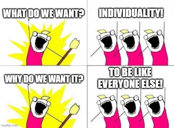 Uniqueness! |  WHAT DO WE WANT? INDIVIDUALITY! TO BE LIKE EVERYONE ELSE! WHY DO WE WANT IT? | image tagged in memes,what do we want,individual,sheep,conformity,brainwashing | made w/ Imgflip meme maker
