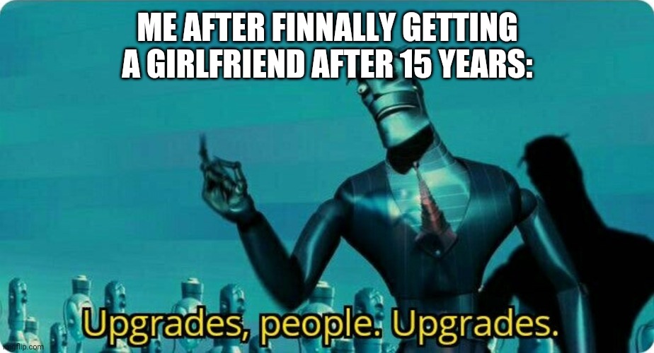 Facts |  ME AFTER FINNALLY GETTING A GIRLFRIEND AFTER 15 YEARS: | image tagged in upgrades people upgrades,relationship,relatible | made w/ Imgflip meme maker