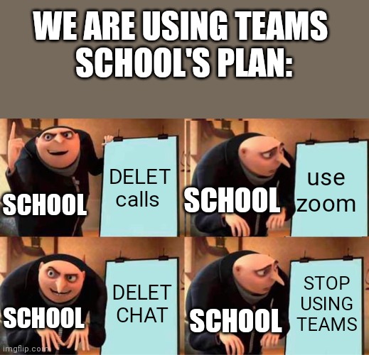 SCHOOL IS EVIL | WE ARE USING TEAMS 
SCHOOL'S PLAN:; DELET calls; use zoom; SCHOOL; SCHOOL; DELET CHAT; STOP USING TEAMS; SCHOOL; SCHOOL | image tagged in memes,gru's plan | made w/ Imgflip meme maker