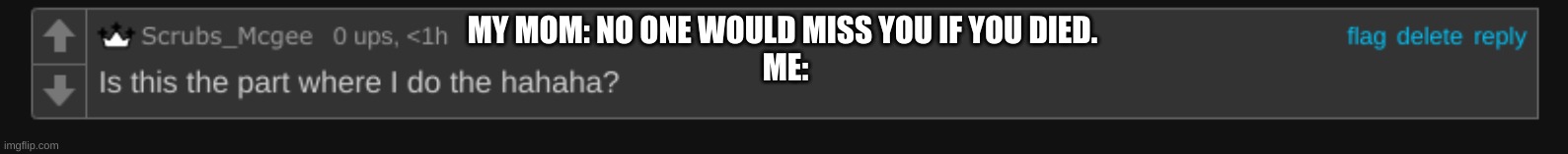 I find some of the things she says hard to see as "jokes" sometimes. | MY MOM: NO ONE WOULD MISS YOU IF YOU DIED. 
ME: | image tagged in is this the part where i do hahaha | made w/ Imgflip meme maker