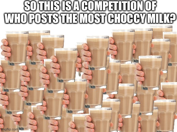 I WIN OK | SO THIS IS A COMPETITION OF WHO POSTS THE MOST CHOCCY MILK? | image tagged in blank white template | made w/ Imgflip meme maker