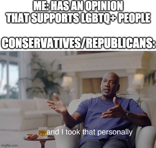 ME: HAS AN OPINION THAT SUPPORTS LGBTQ+ PEOPLE; CONSERVATIVES/REPUBLICANS: | image tagged in memes,blank transparent square,and i took that personally,lgbtq,scumbag republicans,conservative logic | made w/ Imgflip meme maker