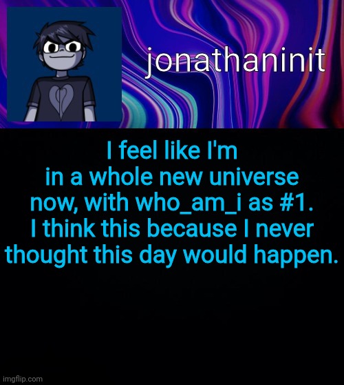 I've been wowed | I feel like I'm in a whole new universe now, with who_am_i as #1.

I think this because I never thought this day would happen. | image tagged in error 404 template name not found | made w/ Imgflip meme maker