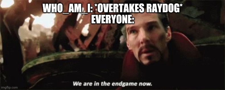We're in the endgame now | WHO_AM_I: *OVERTAKES RAYDOG*
EVERYONE: | image tagged in we're in the endgame now | made w/ Imgflip meme maker