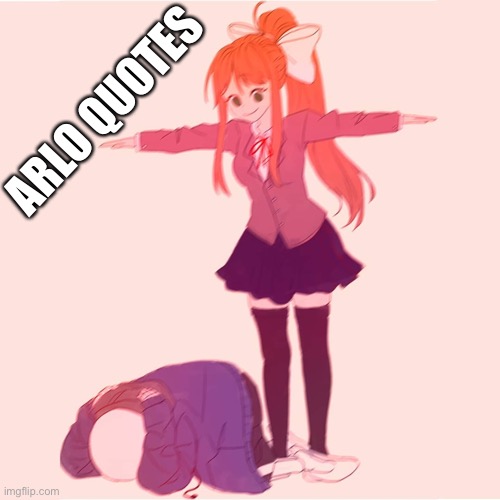 Idfk why I chose the image I did | ARLO QUOTES | image tagged in monika t-posing on sans | made w/ Imgflip meme maker