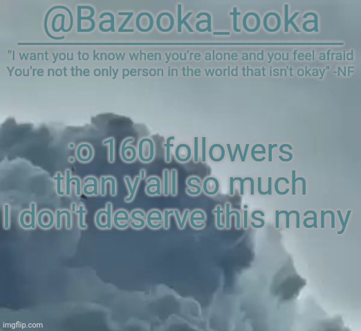 I- wha- h o w | :o 160 followers than y'all so much
I don't deserve this many | image tagged in bazooka's clouds nf template | made w/ Imgflip meme maker