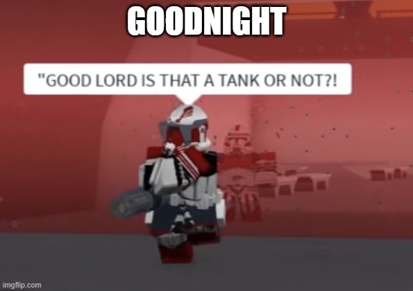 “GOOD LORD IS THAT A TANK OR NOT?! | GOODNIGHT | image tagged in good lord is that a tank or not | made w/ Imgflip meme maker