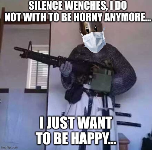 Undercover crusader here... not here to attack unless needed | SILENCE WENCHES, I DO NOT WITH TO BE HORNY ANYMORE... I JUST WANT TO BE HAPPY... | image tagged in crusader knight with m60 machine gun | made w/ Imgflip meme maker