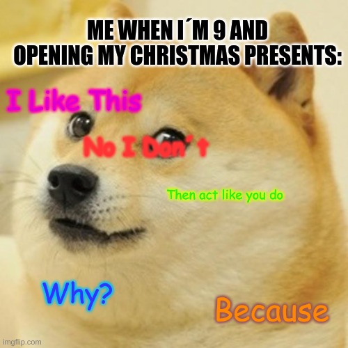 Me: | ME WHEN I´M 9 AND OPENING MY CHRISTMAS PRESENTS:; I Like This; No I Don´t; Then act like you do; Why? Because | image tagged in memes,doge | made w/ Imgflip meme maker