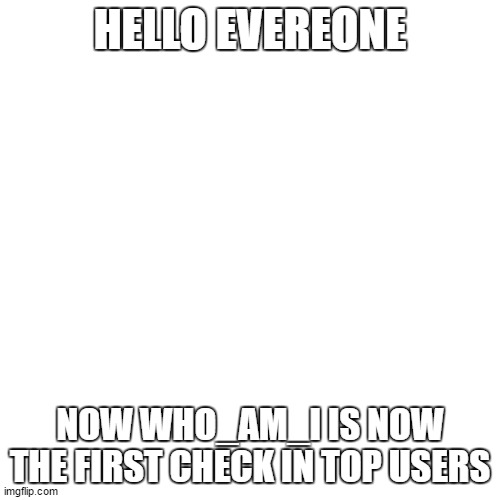 the 1# is who_am_i check in top users | HELLO EVEREONE; NOW WHO_AM_I IS NOW THE FIRST CHECK IN TOP USERS | image tagged in memes,blank transparent square | made w/ Imgflip meme maker