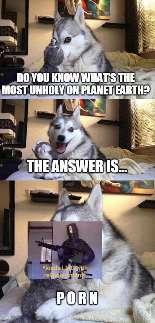 the level of accurateness in this meme is at an astronomically high level | DO YOU KNOW WHAT'S THE MOST UNHOLY ON PLANET EARTH? THE ANSWER IS... P O R N | image tagged in memes | made w/ Imgflip meme maker