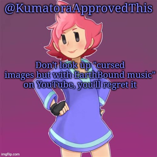 Don't. Just don't. | Don't look up "cursed images but with EarthBound music" on YouTube, you'll regret it | image tagged in kumatoraapprovedthis announcement template | made w/ Imgflip meme maker