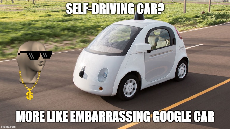 Self Driving Car | SELF-DRIVING CAR? MORE LIKE EMBARRASSING GOOGLE CAR | image tagged in self driving car | made w/ Imgflip meme maker