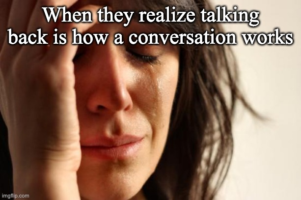 ouch | When they realize talking back is how a conversation works | image tagged in memes,first world problems,cry | made w/ Imgflip meme maker