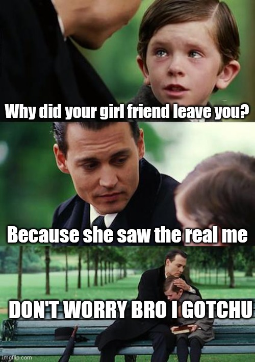 Finding Neverland | Why did your girl friend leave you? Because she saw the real me; DON'T WORRY BRO I GOTCHU | image tagged in memes,finding neverland | made w/ Imgflip meme maker
