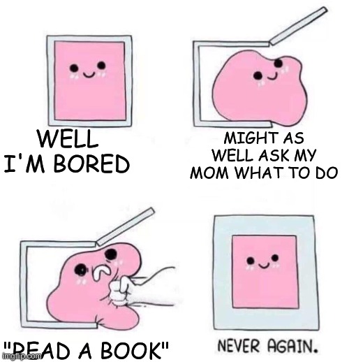 Never again | WELL I'M BORED; MIGHT AS WELL ASK MY MOM WHAT TO DO; "READ A BOOK" | image tagged in never again | made w/ Imgflip meme maker