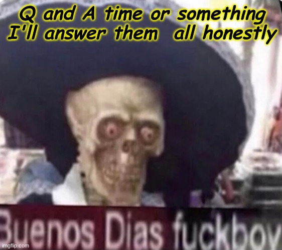 Q and A time or something
I'll answer them  all honestly | made w/ Imgflip meme maker