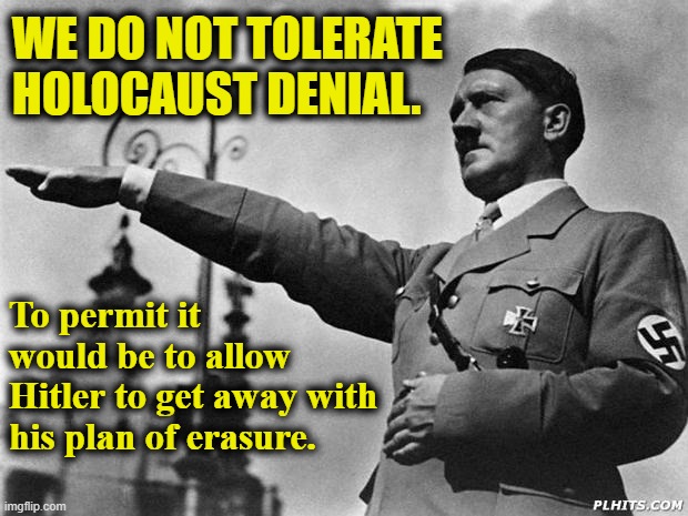 Holocaust denial = erasure. And is therefore a part of the Holocaust itself. |  WE DO NOT TOLERATE HOLOCAUST DENIAL. To permit it would be to allow Hitler to get away with his plan of erasure. | image tagged in hitler | made w/ Imgflip meme maker