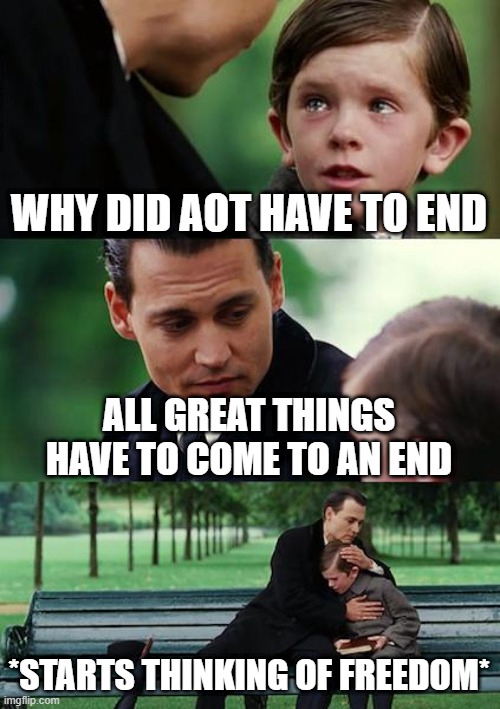 i miss ereh | WHY DID AOT HAVE TO END; ALL GREAT THINGS HAVE TO COME TO AN END; *STARTS THINKING OF FREEDOM* | image tagged in memes,finding neverland | made w/ Imgflip meme maker