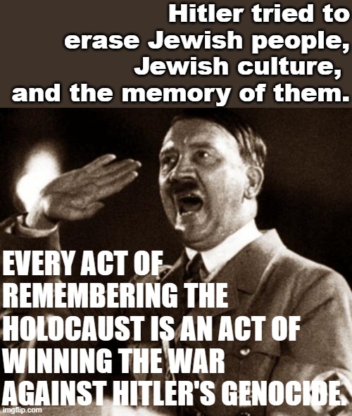Every day we remember, we beat HItler again. |  Hitler tried to erase Jewish people, Jewish culture,  and the memory of them. EVERY ACT OF REMEMBERING THE HOLOCAUST IS AN ACT OF WINNING THE WAR AGAINST HITLER'S GENOCIDE. | image tagged in hitlerai | made w/ Imgflip meme maker