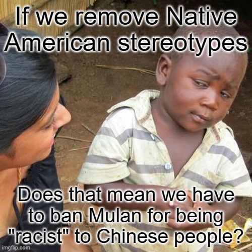 Third World Skeptical Kid | If we remove Native American stereotypes; Does that mean we have to ban Mulan for being "racist" to Chinese people? | image tagged in memes,third world skeptical kid,china,native american,funny memes,mulan | made w/ Imgflip meme maker
