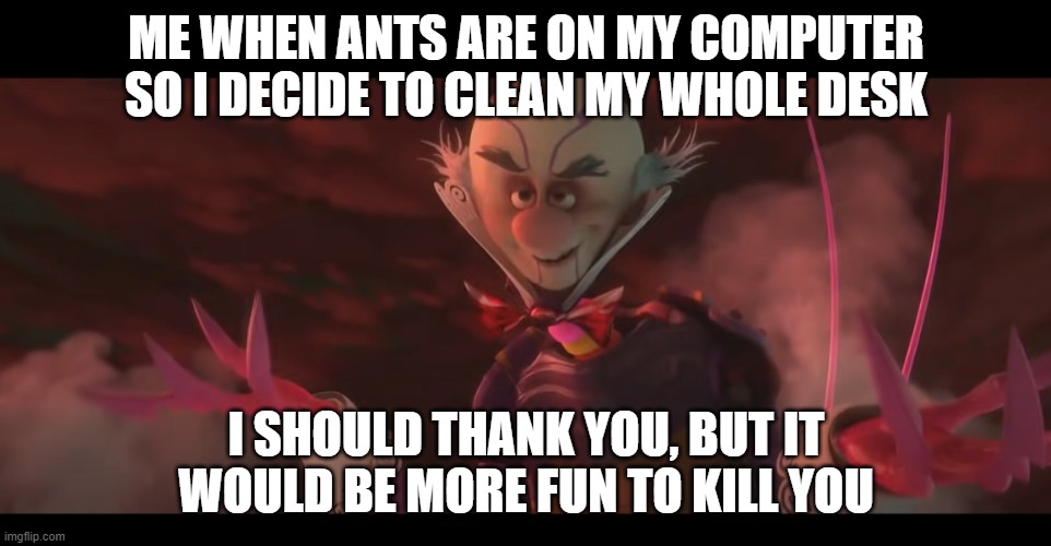 When ants are on your computer. | ME WHEN ANTS ARE ON MY COMPUTER SO I DECIDE TO CLEAN MY WHOLE DESK; I SHOULD THANK YOU, BUT IT WOULD BE MORE FUN TO KILL YOU | image tagged in wreck it ralph,thank you | made w/ Imgflip meme maker