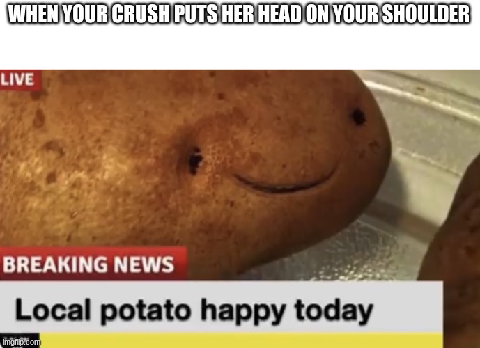 Local Potato happy today | WHEN YOUR CRUSH PUTS HER HEAD ON YOUR SHOULDER | image tagged in local potato happy today | made w/ Imgflip meme maker