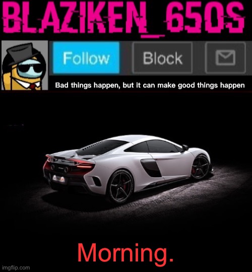 Blaziken_650s announcement template V4 | Morning. | image tagged in blaziken_650s announcement template v4 | made w/ Imgflip meme maker