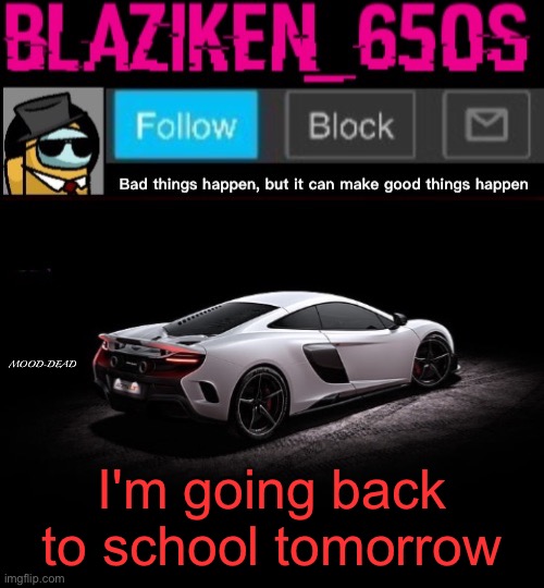 Blaziken_650s announcement template V4 | MOOD-DEAD; I'm going back to school tomorrow | image tagged in blaziken_650s announcement template v4 | made w/ Imgflip meme maker